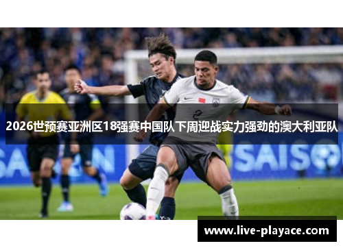 2026世预赛亚洲区18强赛中国队下周迎战实力强劲的澳大利亚队