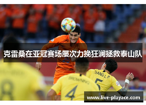 克雷桑在亚冠赛场屡次力挽狂澜拯救泰山队 克雷桑在亚冠赛场屡次力挽狂澜拯救泰山队