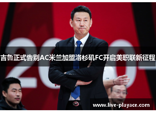 吉鲁正式告别AC米兰加盟洛杉矶FC开启美职联新征程 吉鲁正式告别AC米兰加盟洛杉矶FC开启美职联新征程