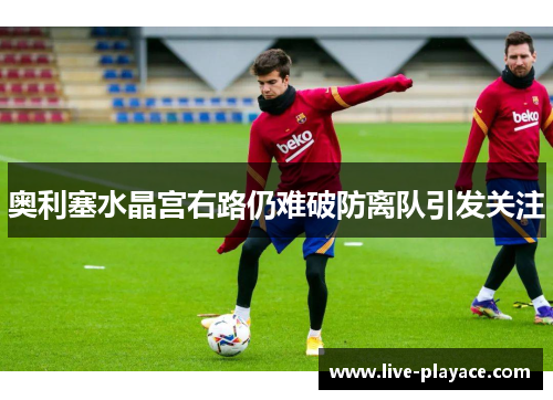 奥利塞水晶宫右路仍难破防离队引发关注 奥利塞水晶宫右路仍难破防离队引发关注