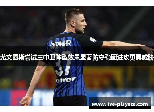 尤文图斯尝试三中卫阵型效果显著防守稳固进攻更具威胁 尤文图斯尝试三中卫阵型效果显著防守稳固进攻更具威胁