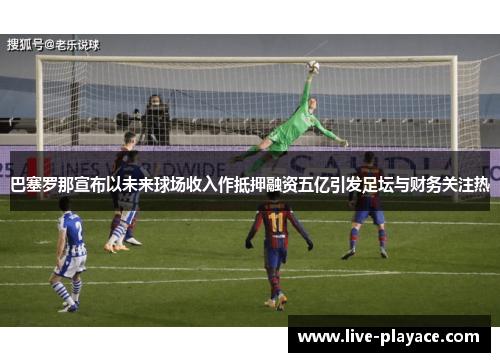 巴塞罗那宣布以未来球场收入作抵押融资五亿引发足坛与财务关注热
