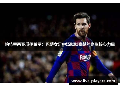 帕特里西亚瓜伊哈罗:巴萨女足中场默默奉献的隐形核心力量 帕特里西亚瓜伊哈罗:巴萨女足中场默默奉献的隐形核心力量