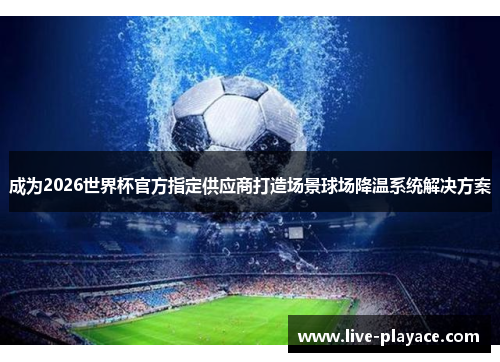 成为2026世界杯官方指定供应商打造场景球场降温系统解决方案 成为2026世界杯官方指定供应商打造场景球场降温系统解决方案