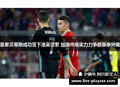 皇家贝蒂斯成功签下洛塞尔索 加强中场实力力争新赛季突破 皇家贝蒂斯成功签下洛塞尔索 加强中场实力力争新赛季突破