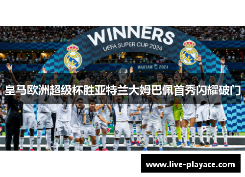 皇马欧洲超级杯胜亚特兰大姆巴佩首秀闪耀破门 皇马欧洲超级杯胜亚特兰大姆巴佩首秀闪耀破门