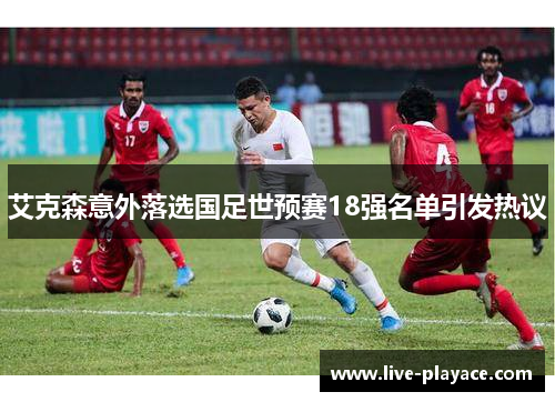 艾克森意外落选国足世预赛18强名单引发热议 艾克森意外落选国足世预赛18强名单引发热议