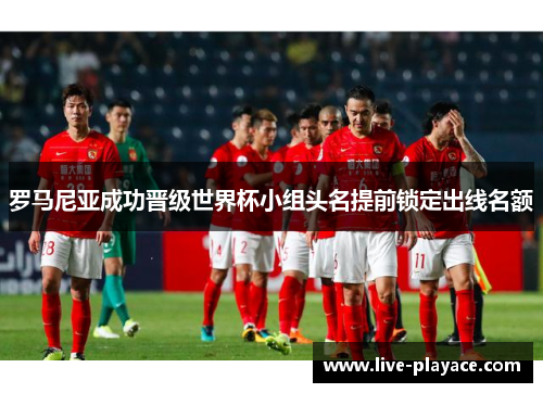 罗马尼亚成功晋级世界杯小组头名提前锁定出线名额