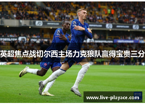 英超焦点战切尔西主场力克狼队赢得宝贵三分 英超焦点战切尔西主场力克狼队赢得宝贵三分