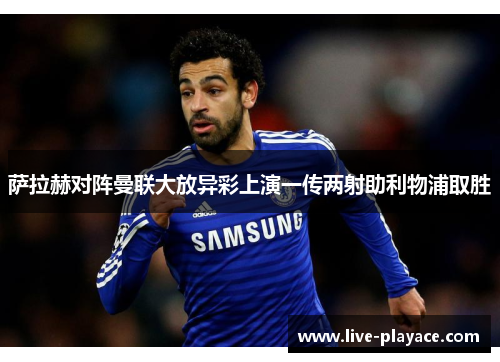 萨拉赫对阵曼联大放异彩上演一传两射助利物浦取胜