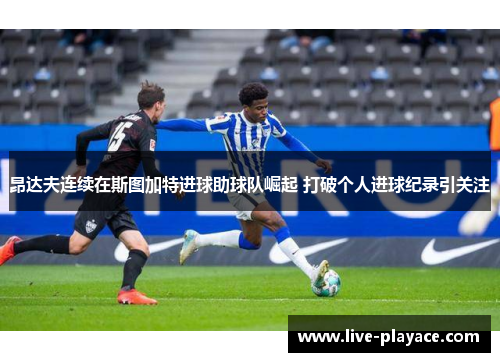昂达夫连续在斯图加特进球助球队崛起 打破个人进球纪录引关注 昂达夫连续在斯图加特进球助球队崛起 打破个人进球纪录引关注