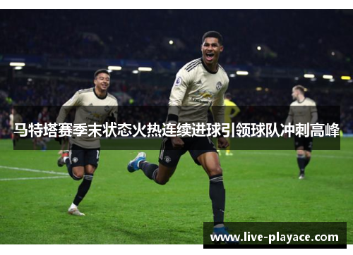 马特塔赛季末状态火热连续进球引领球队冲刺高峰