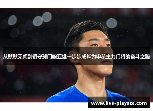 从默默无闻到镇守球门鲍亚雄一步步成长为申花主力门将的奋斗之路 从默默无闻到镇守球门鲍亚雄一步步成长为申花主力门将的奋斗之路