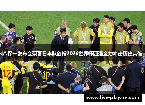 森保一发布会豪言日本队剑指2026世界杯四强全力冲击历史突破 森保一发布会豪言日本队剑指2026世界杯四强全力冲击历史突破