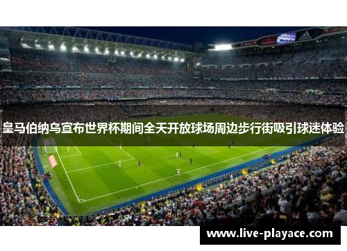 皇马伯纳乌宣布世界杯期间全天开放球场周边步行街吸引球迷体验