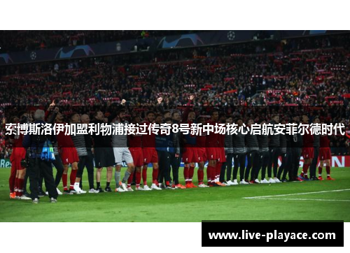 索博斯洛伊加盟利物浦接过传奇8号新中场核心启航安菲尔德时代