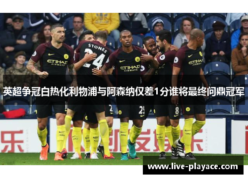 英超争冠白热化利物浦与阿森纳仅差1分谁将最终问鼎冠军 英超争冠白热化利物浦与阿森纳仅差1分谁将最终问鼎冠军
