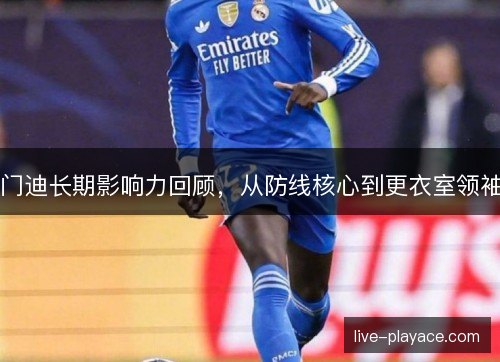 门迪长期影响力回顾，从防线核心到更衣室领袖