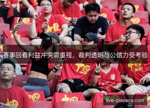 赛事回看利益冲突需重视，裁判透明与公信力受考验